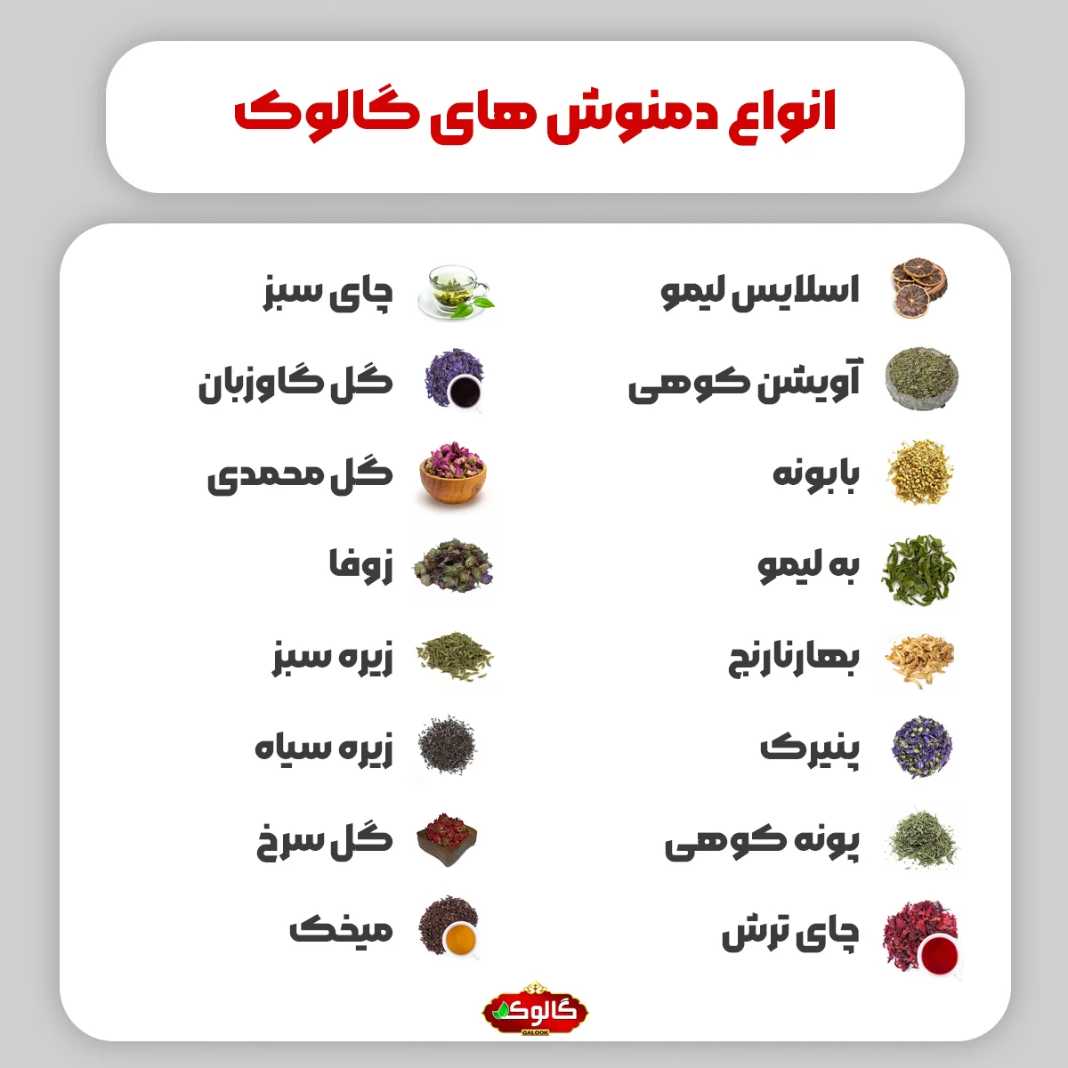 انواع دمنوش های گالوک که شامل:
اسلایس لیمو
آویشن کوهی
بابونه
به لیمو
بهارنارنج
پنیرک
پونه کوهی
چای ترش
چای سبز
گل گاوزبان
گل محمدی
زوفا
زیره سبز
زیره سیاه
گل سرخ
میخک میشود.